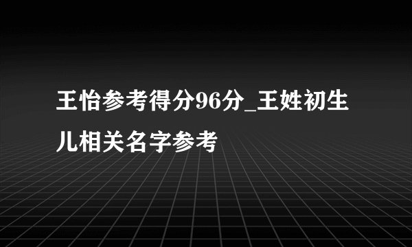 王怡参考得分96分_王姓初生儿相关名字参考