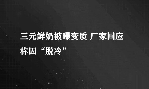 三元鲜奶被曝变质 厂家回应称因“脱冷”