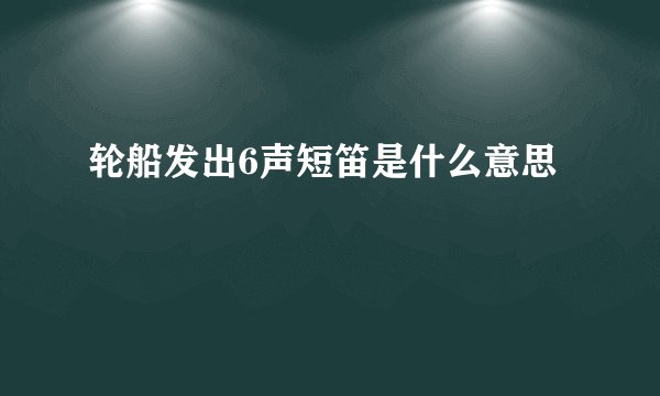 轮船发出6声短笛是什么意思
