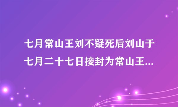 七月常山王刘不疑死后刘山于七月二十七日接封为常山王并改名刘义