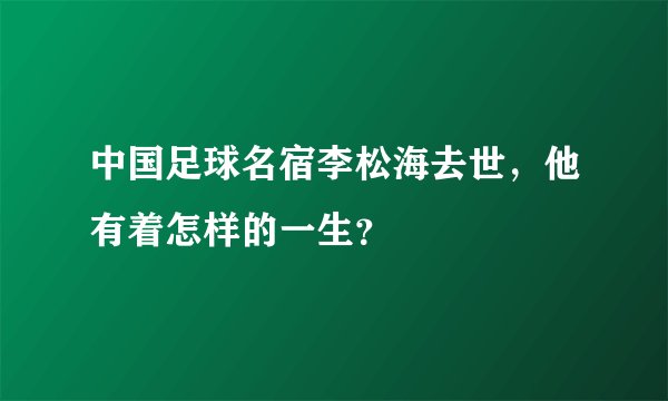 中国足球名宿李松海去世,他有着怎样的一生?
