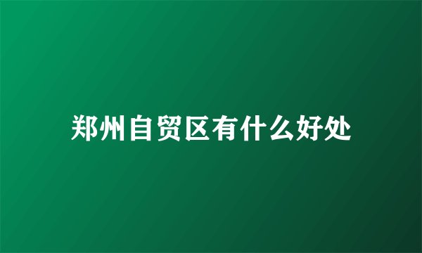 郑州自贸区有什么好处