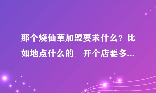 那个烧仙草加盟要求什么？比如地点什么的。开个店要多少钱啊？利润高吗
