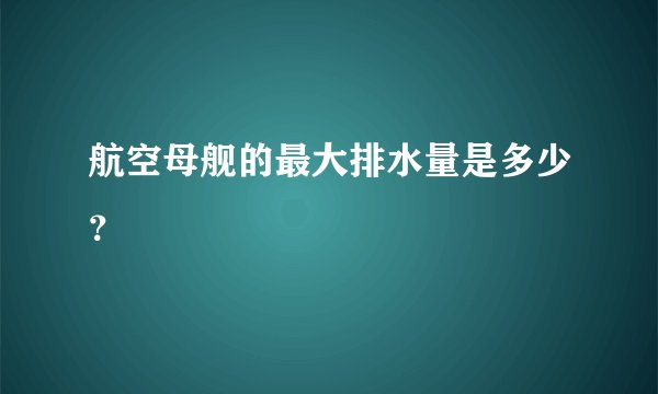航空母舰的最大排水量是多少?