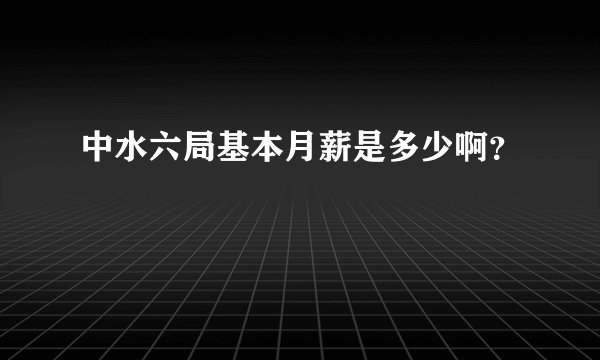 中水六局基本月薪是多少啊？