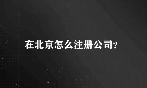在北京怎么注册公司？