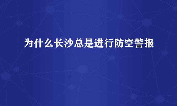 为什么长沙总是进行防空警报