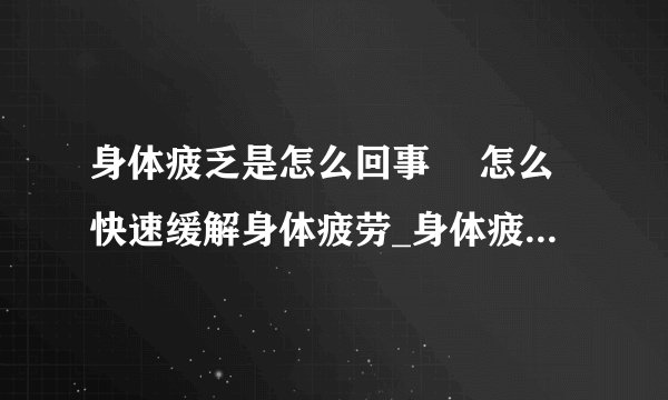 身体疲乏是怎么回事	 怎么快速缓解身体疲劳_身体疲乏是什么原因