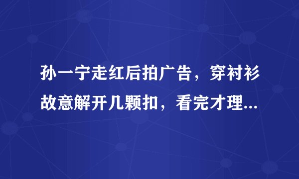 孙一宁走红后拍广告，穿衬衫故意解开几颗扣，看完才理解王思聪