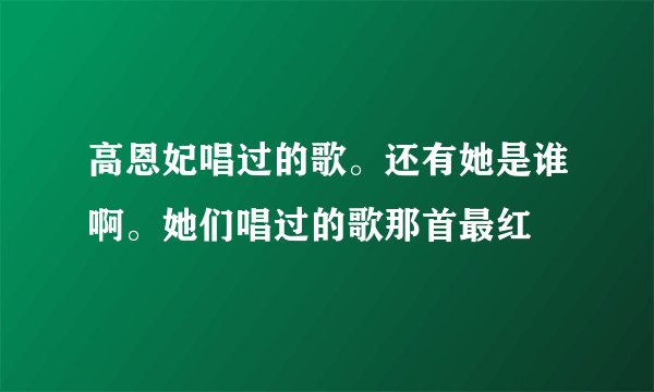 高恩妃唱过的歌。还有她是谁啊。她们唱过的歌那首最红