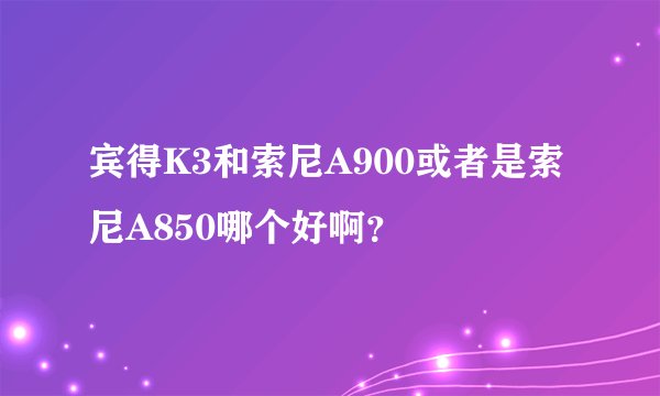 宾得K3和索尼A900或者是索尼A850哪个好啊？