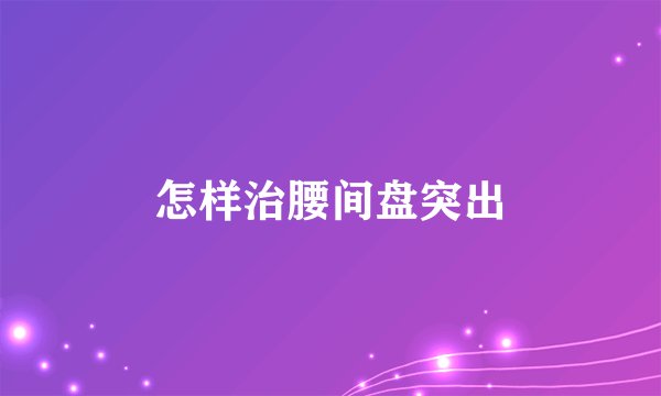 怎样治腰间盘突出