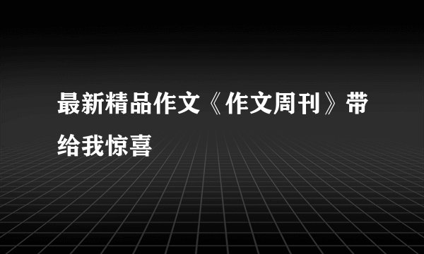 最新精品作文《作文周刊》带给我惊喜
