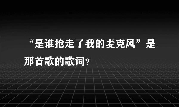 “是谁抢走了我的麦克风”是那首歌的歌词？