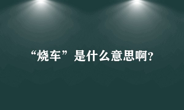 “烧车”是什么意思啊？