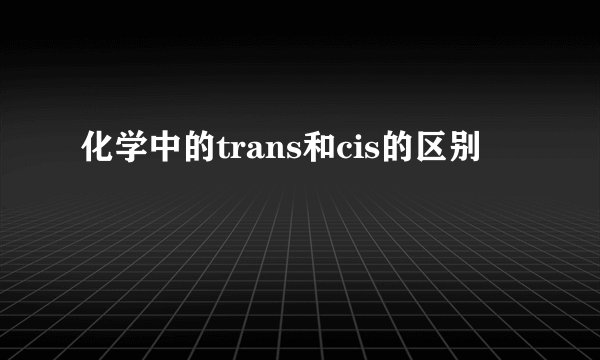 化学中的trans和cis的区别