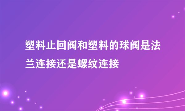 塑料止回阀和塑料的球阀是法兰连接还是螺纹连接