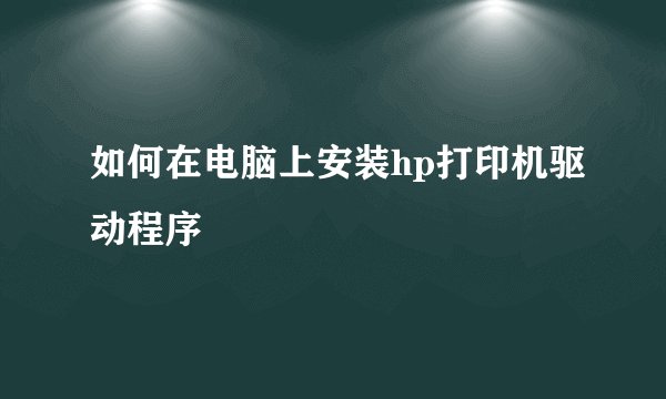 如何在电脑上安装hp打印机驱动程序