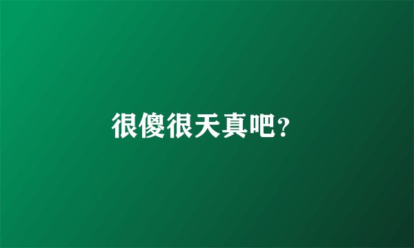 很傻很天真吧？