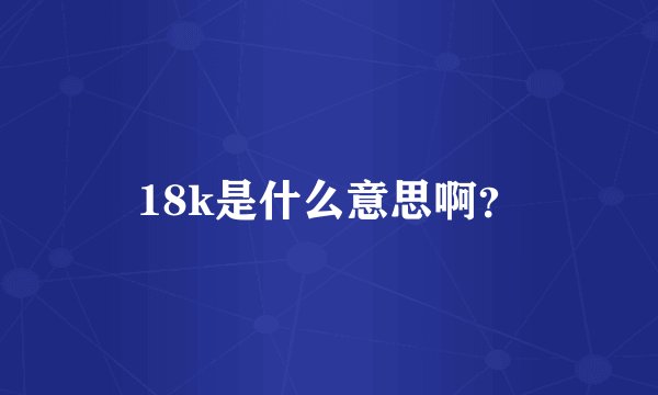 18k是什么意思啊？