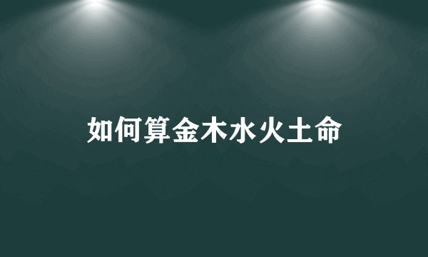 如何算金木水火土命