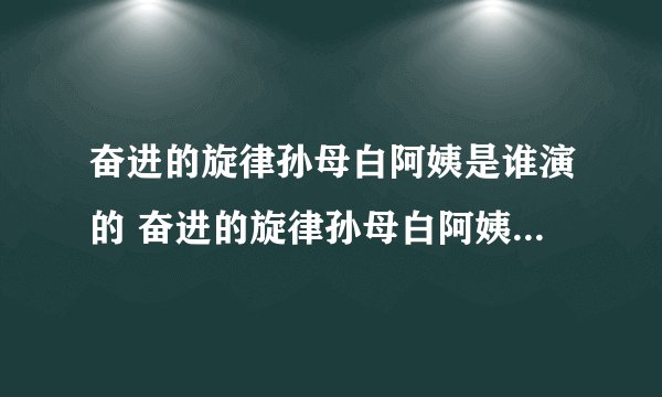 奋进的旋律孙母白阿姨是谁演的 奋进的旋律孙母白阿姨的饰演者是谁