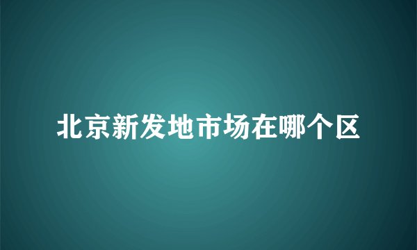北京新发地市场在哪个区