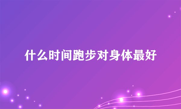 什么时间跑步对身体最好