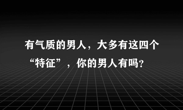 有气质的男人，大多有这四个“特征”，你的男人有吗？