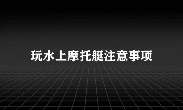 玩水上摩托艇注意事项