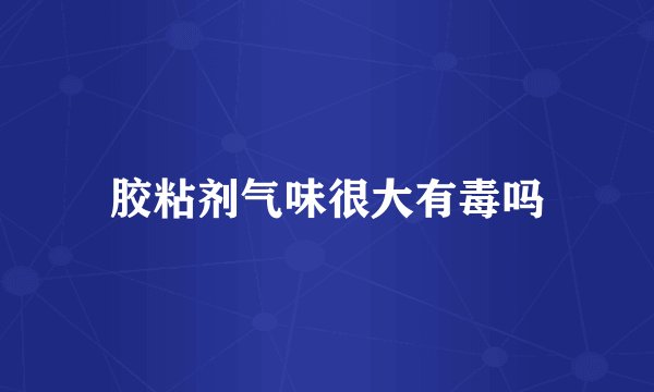 胶粘剂气味很大有毒吗
