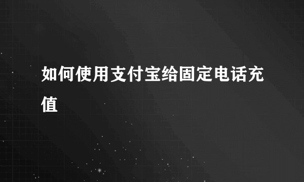 如何使用支付宝给固定电话充值