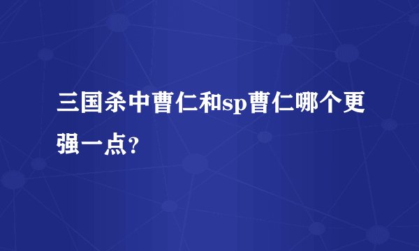 三国杀中曹仁和sp曹仁哪个更强一点？