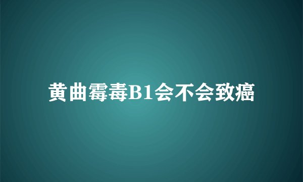 黄曲霉毒B1会不会致癌