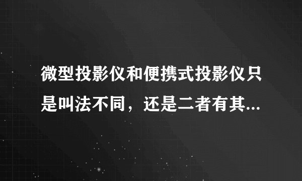 微型投影仪和便携式投影仪只是叫法不同，还是二者有其他区别？