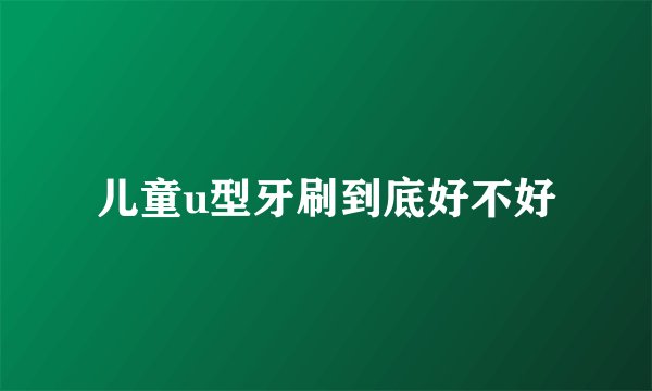 儿童u型牙刷到底好不好