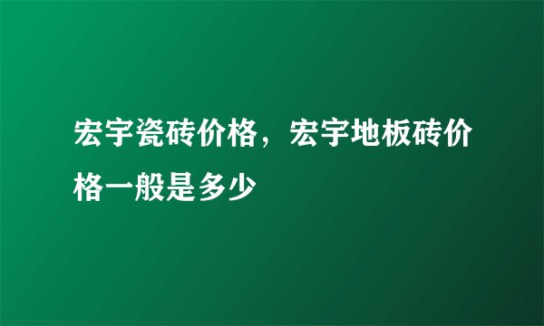 宏宇瓷砖价格，宏宇地板砖价格一般是多少