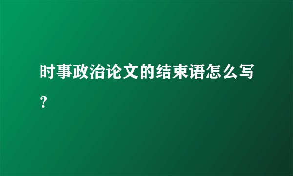 时事政治论文的结束语怎么写？