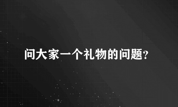 问大家一个礼物的问题？