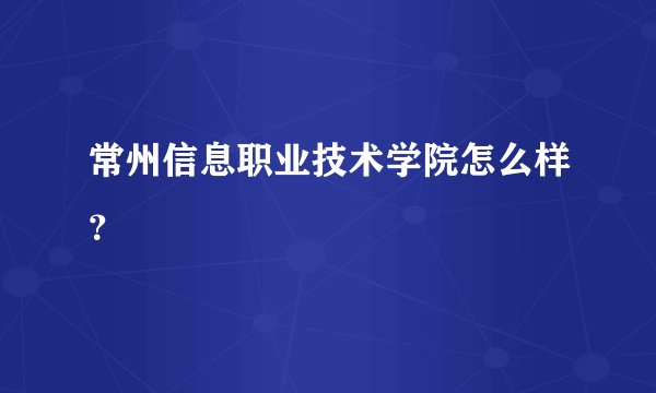 常州信息职业技术学院怎么样？