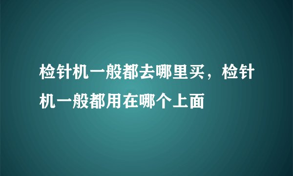 检针机一般都去哪里买,检针机一般都用在哪个上面