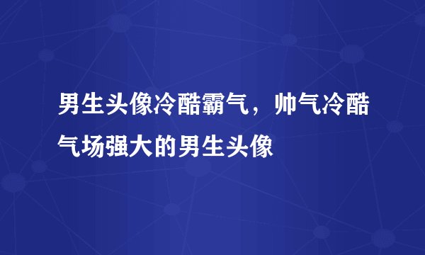 男生头像冷酷霸气，帅气冷酷气场强大的男生头像