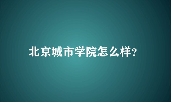 北京城市学院怎么样？
