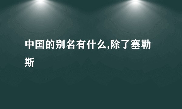 中国的别名有什么,除了塞勒斯