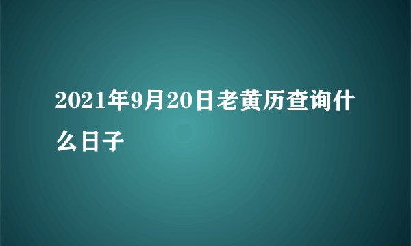 2021年9月20日老黄历查询什么日子