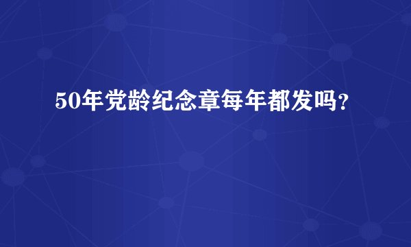 50年党龄纪念章每年都发吗？