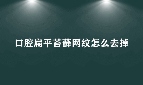 口腔扁平苔藓网纹怎么去掉