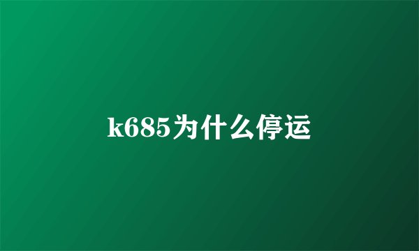 k685为什么停运