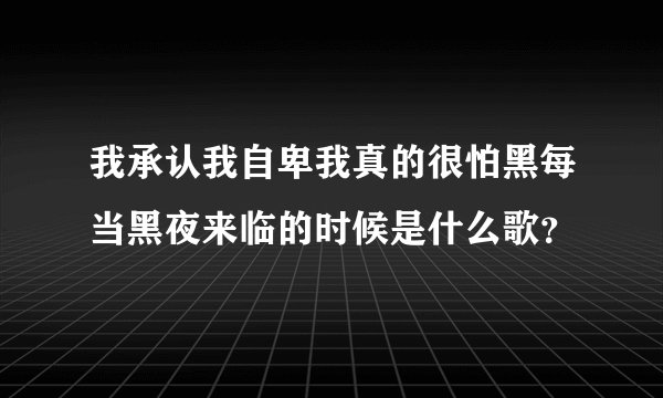 我承认我自卑我真的很怕黑每当黑夜来临的时候是什么歌？