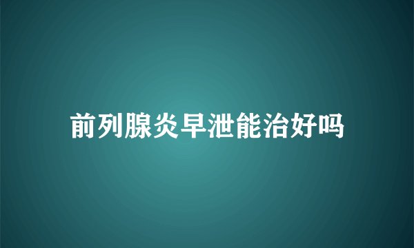前列腺炎早泄能治好吗